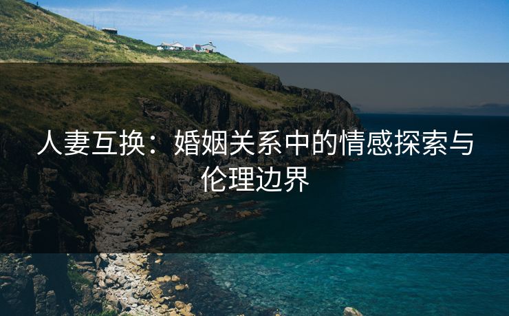 人妻互换：婚姻关系中的情感探索与伦理边界