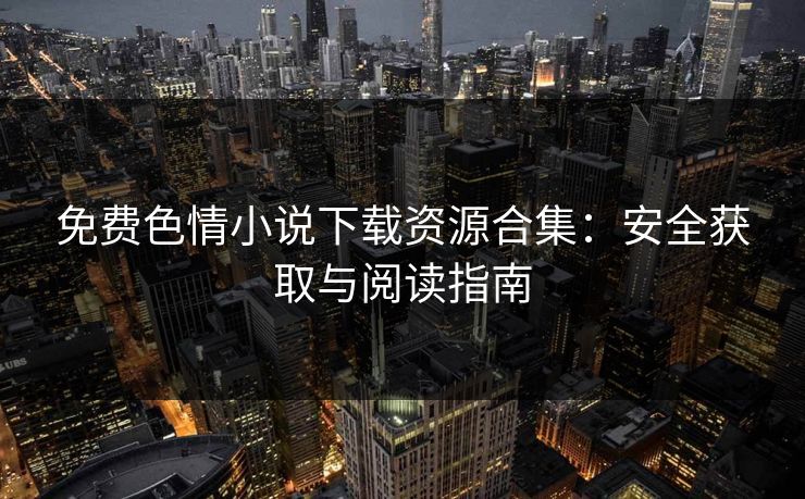 免费色情小说下载资源合集：安全获取与阅读指南