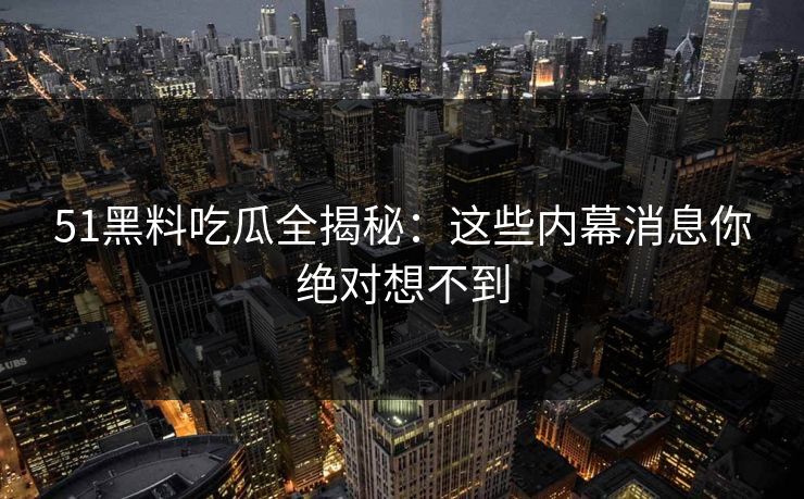 51黑料吃瓜全揭秘：这些内幕消息你绝对想不到
