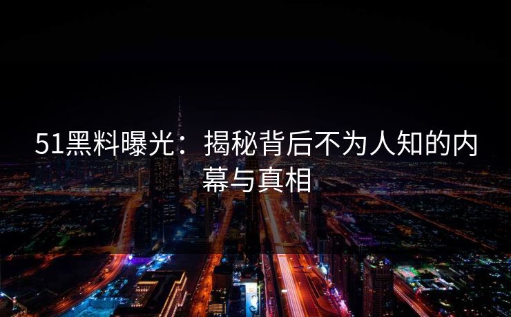51黑料曝光：揭秘背后不为人知的内幕与真相