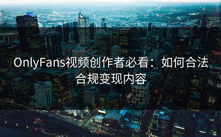 OnlyFans视频创作者必看：如何合法合规变现内容