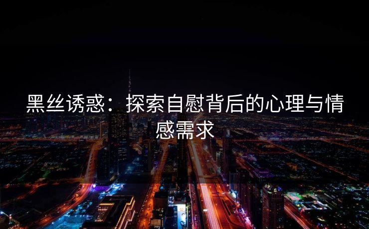 黑丝诱惑：探索自慰背后的心理与情感需求