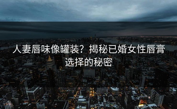 人妻唇味像罐装？揭秘已婚女性唇膏选择的秘密