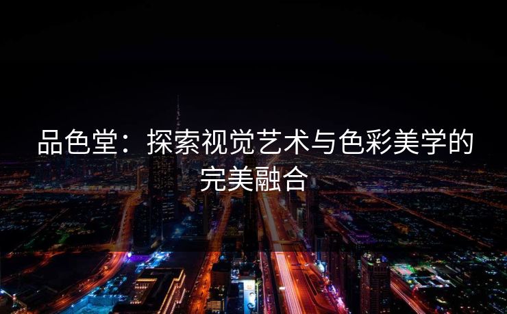 品色堂：探索视觉艺术与色彩美学的完美融合  第1张