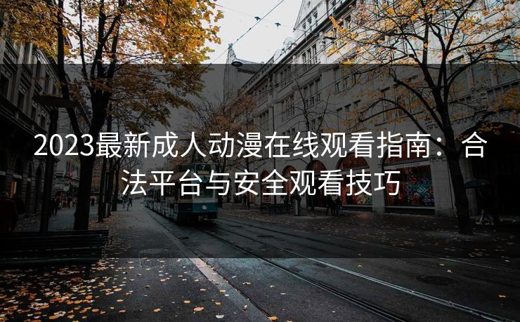 2023最新成人动漫在线观看指南：合法平台与安全观看技巧