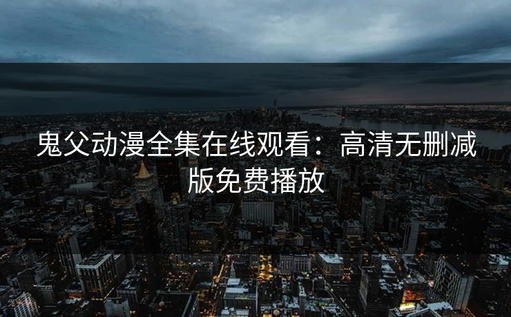 鬼父动漫全集在线观看：高清无删减版免费播放