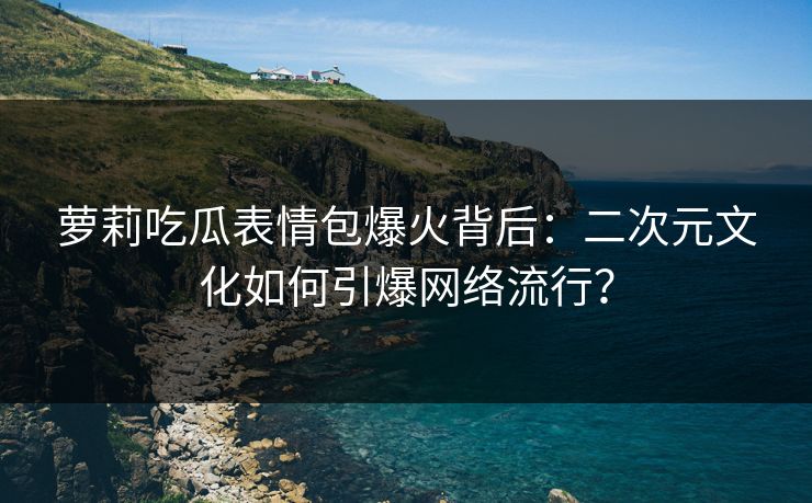 萝莉吃瓜表情包爆火背后：二次元文化如何引爆网络流行？