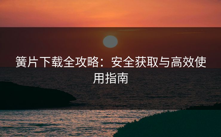 簧片下载全攻略：安全获取与高效使用指南