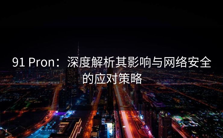 91 Pron：深度解析其影响与网络安全的应对策略