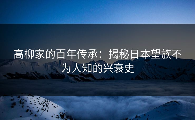 高柳家的百年传承：揭秘日本望族不为人知的兴衰史