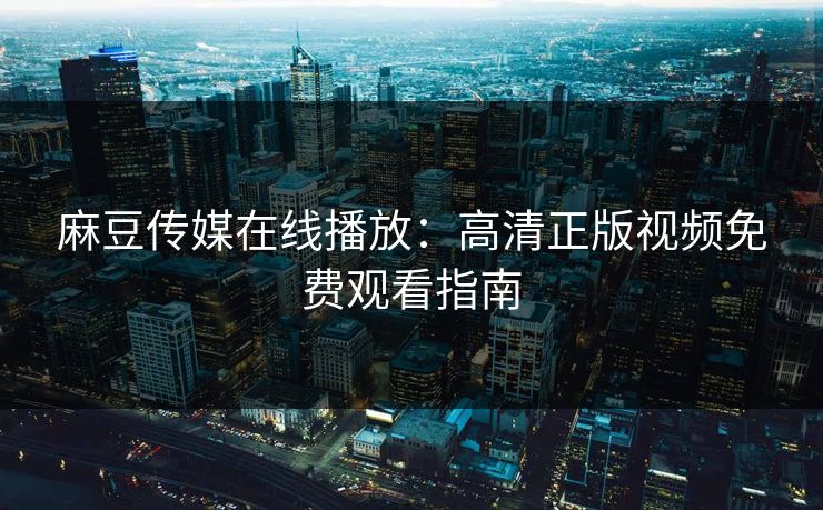 麻豆传媒在线播放：高清正版视频免费观看指南