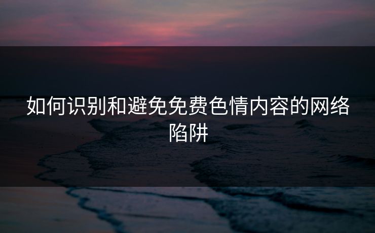 如何识别和避免免费色情内容的网络陷阱
