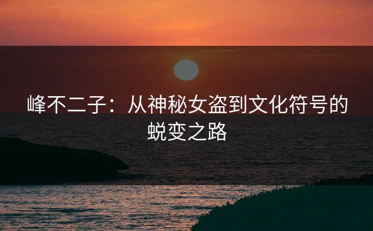 峰不二子：从神秘女盗到文化符号的蜕变之路