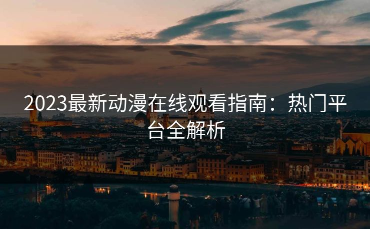 2023最新动漫在线观看指南：热门平台全解析  第1张