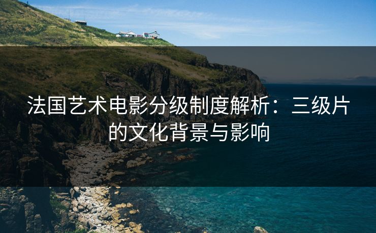 法国艺术电影分级制度解析：三级片的文化背景与影响