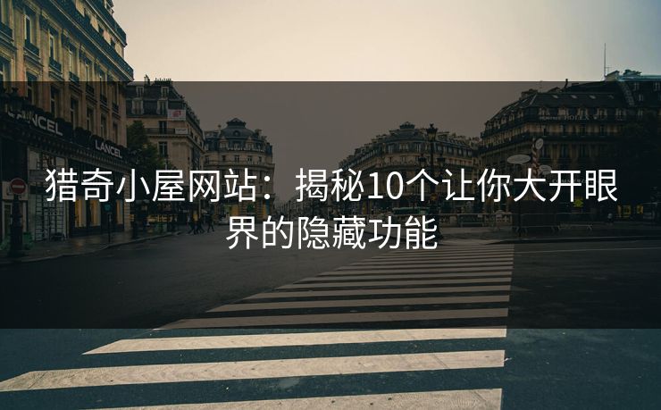 猎奇小屋网站：揭秘10个让你大开眼界的隐藏功能