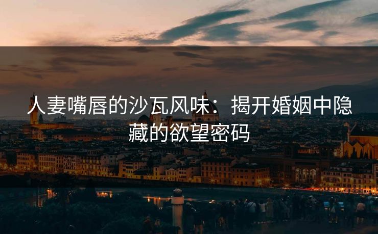 人妻嘴唇的沙瓦风味：揭开婚姻中隐藏的欲望密码