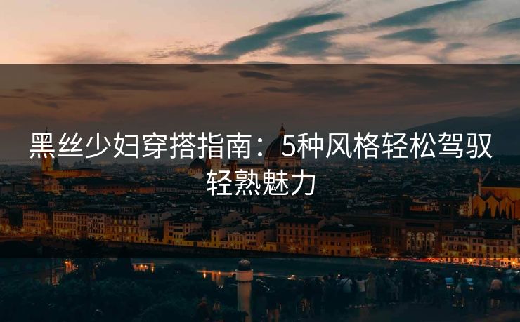 黑丝少妇穿搭指南：5种风格轻松驾驭轻熟魅力