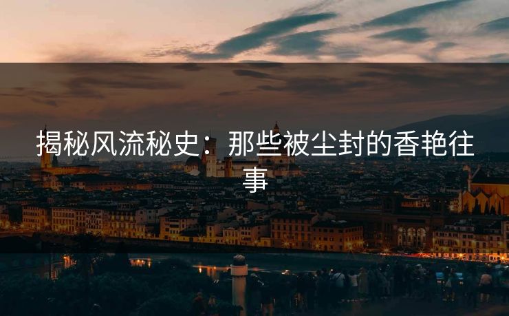 揭秘风流秘史：那些被尘封的香艳往事