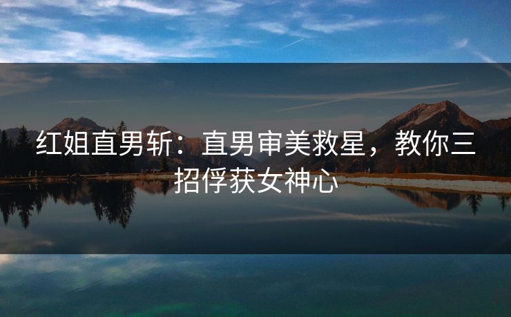 红姐直男斩：直男审美救星，教你三招俘获女神心