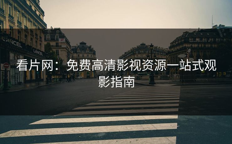 看片网：免费高清影视资源一站式观影指南