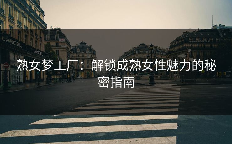 熟女梦工厂：解锁成熟女性魅力的秘密指南