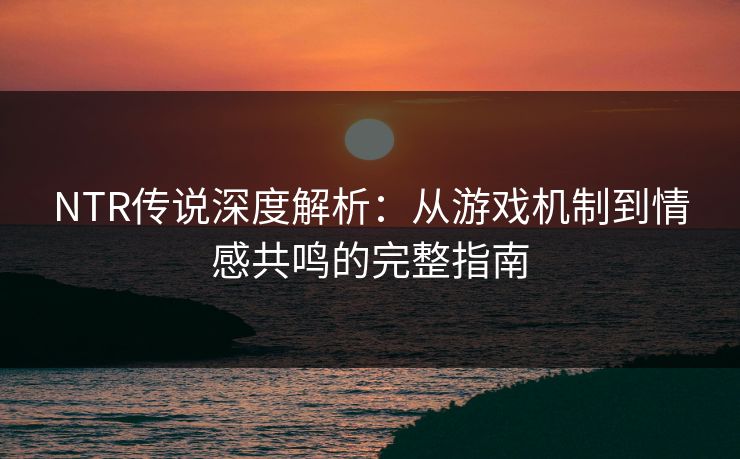 NTR传说深度解析：从游戏机制到情感共鸣的完整指南