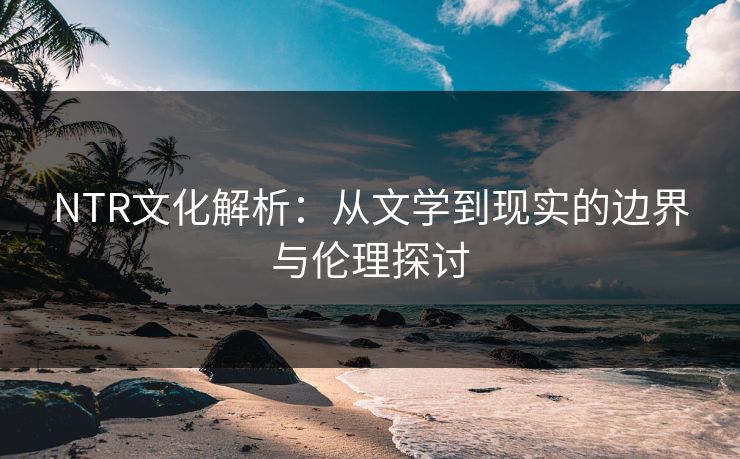 NTR文化解析：从文学到现实的边界与伦理探讨