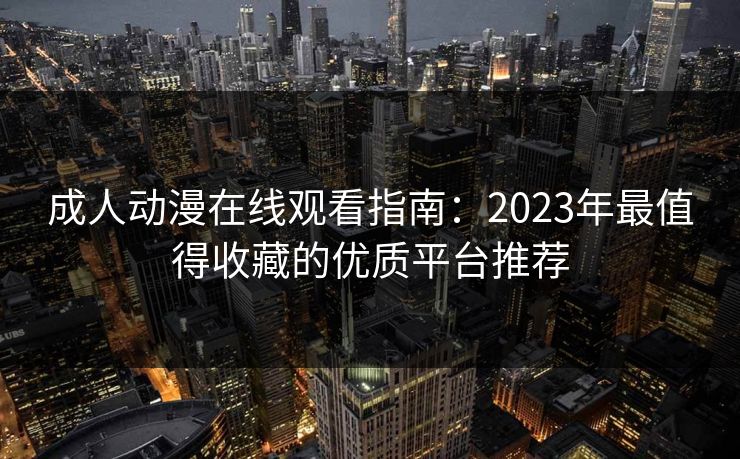 成人动漫在线观看指南：2023年最值得收藏的优质平台推荐  第1张