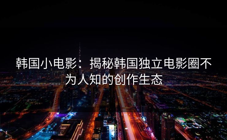 韩国小电影：揭秘韩国独立电影圈不为人知的创作生态