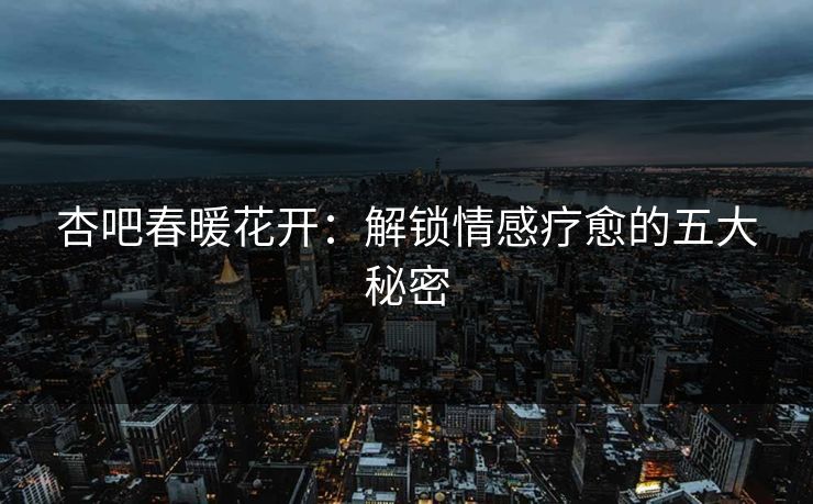 杏吧春暖花开：解锁情感疗愈的五大秘密