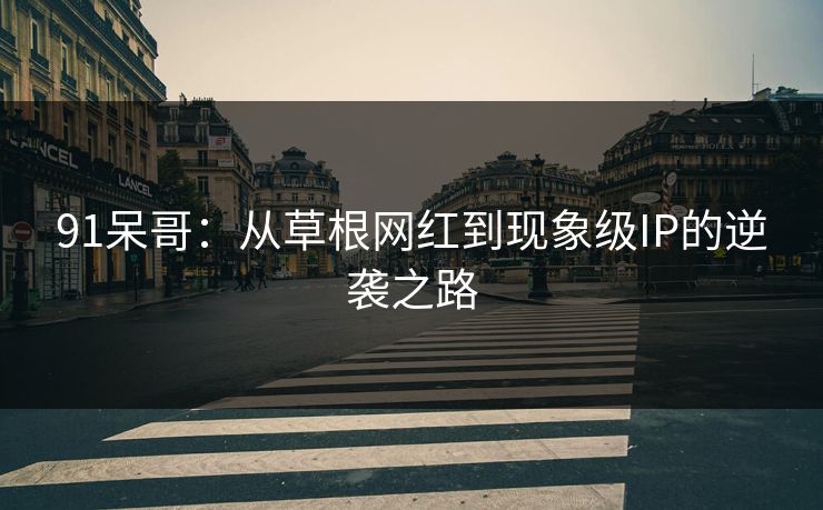 91呆哥：从草根网红到现象级IP的逆袭之路