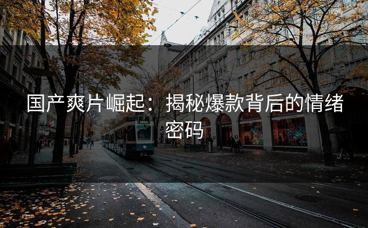 国产爽片崛起：揭秘爆款背后的情绪密码