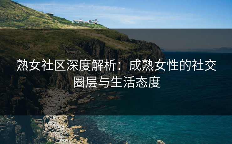 熟女社区深度解析：成熟女性的社交圈层与生活态度
