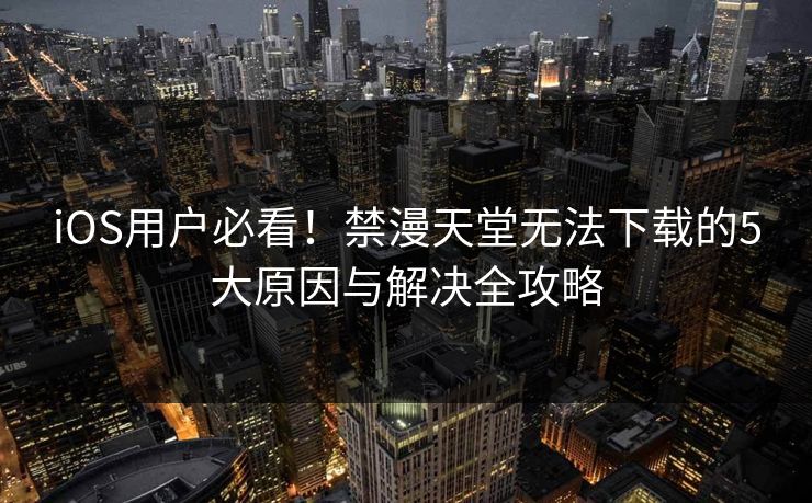iOS用户必看！禁漫天堂无法下载的5大原因与解决全攻略