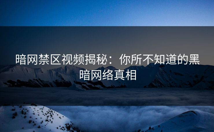 暗网禁区视频揭秘：你所不知道的黑暗网络真相