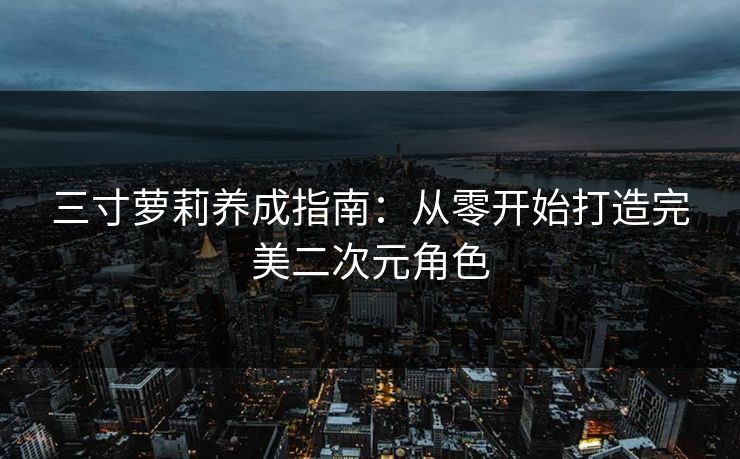 三寸萝莉养成指南：从零开始打造完美二次元角色