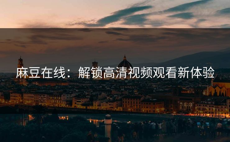 麻豆在线：解锁高清视频观看新体验
