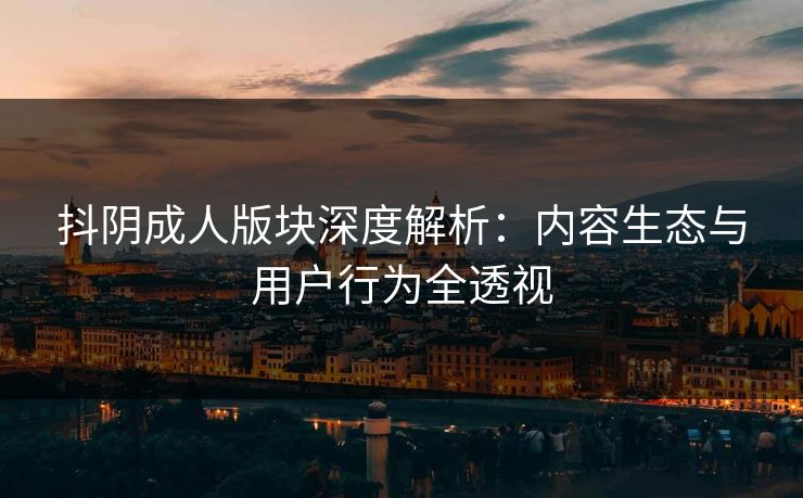 抖阴成人版块深度解析：内容生态与用户行为全透视