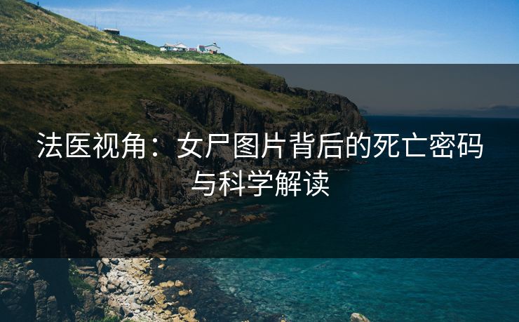 法医视角：女尸图片背后的死亡密码与科学解读
