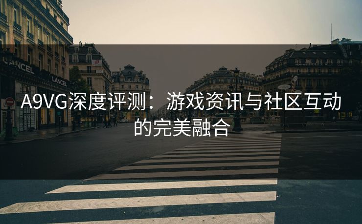 A9VG深度评测：游戏资讯与社区互动的完美融合