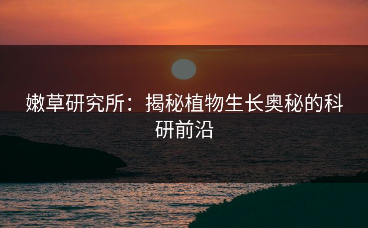 嫩草研究所：揭秘植物生长奥秘的科研前沿