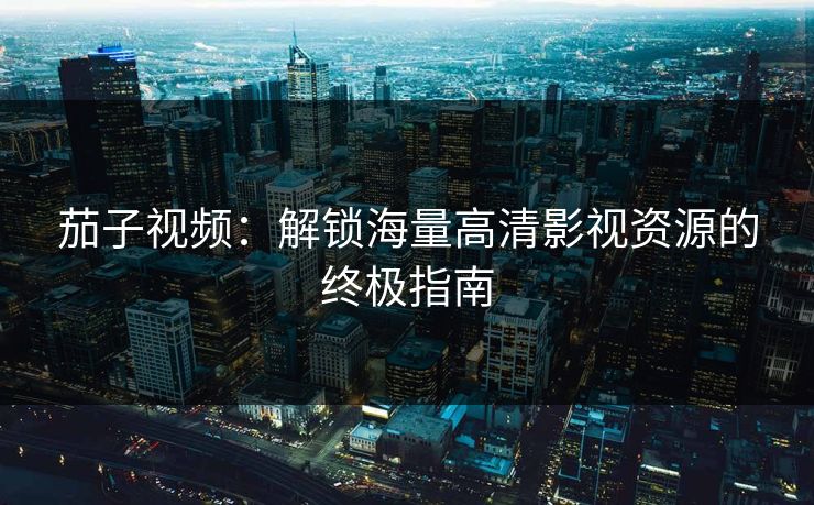 茄子视频：解锁海量高清影视资源的终极指南