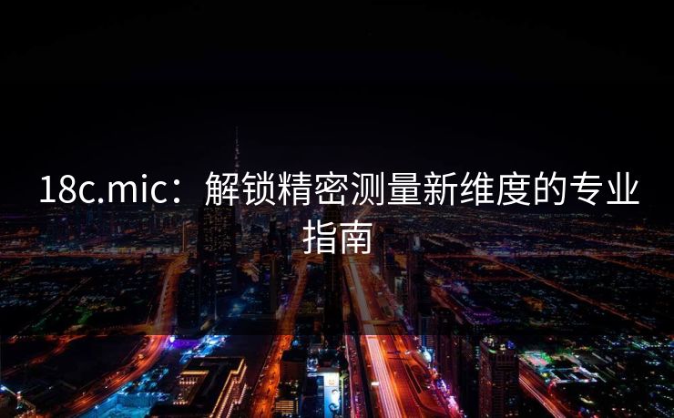 18c.mic：解锁精密测量新维度的专业指南