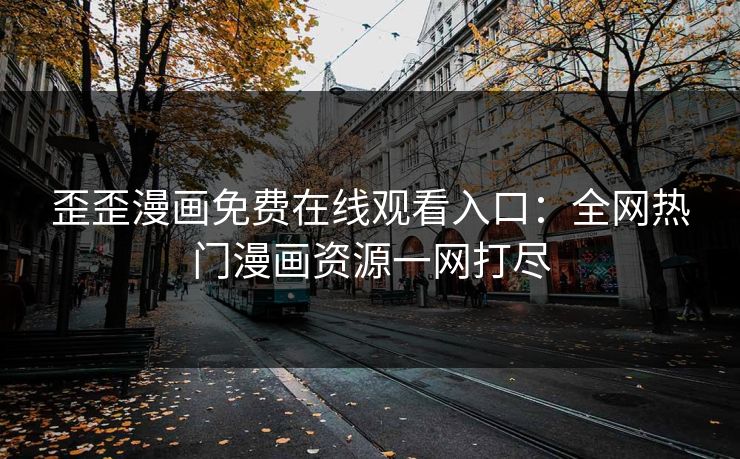 歪歪漫画免费在线观看入口：全网热门漫画资源一网打尽