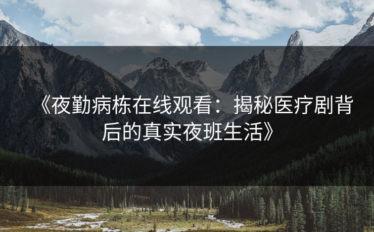 《夜勤病栋在线观看：揭秘医疗剧背后的真实夜班生活》