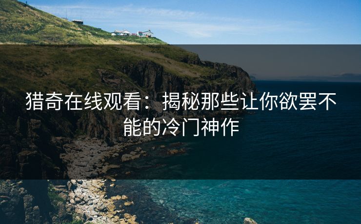 猎奇在线观看：揭秘那些让你欲罢不能的冷门神作