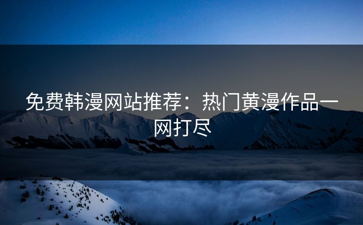 免费韩漫网站推荐：热门黄漫作品一网打尽