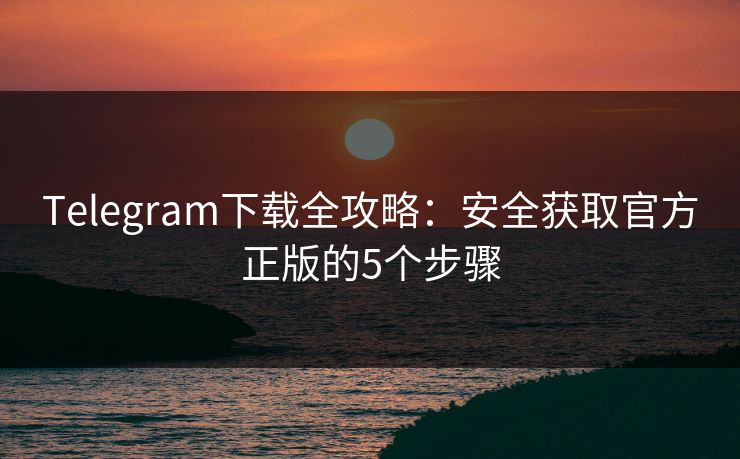 Telegram下载全攻略：安全获取官方正版的5个步骤