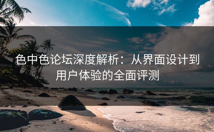 色中色论坛深度解析：从界面设计到用户体验的全面评测